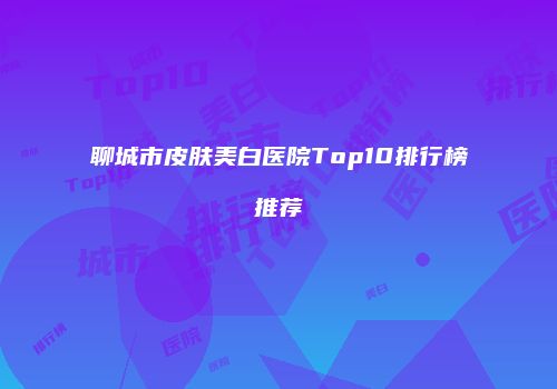 聊城市皮肤美白医院Top10排行榜推荐