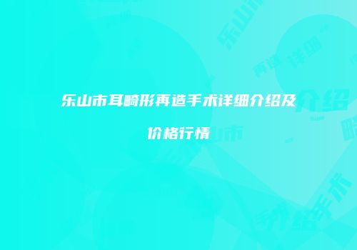 乐山市耳畸形再造手术详细介绍及价格行情