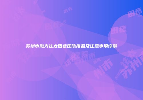 苏州市激光祛太田痣医院排名及注意事项详解