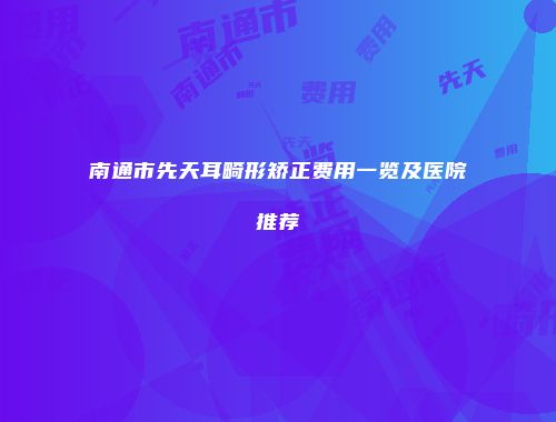 南通市先天耳畸形矫正费用一览及医院推荐