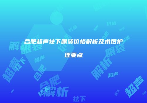 合肥超声祛下眼袋价格解析及术后护理要点