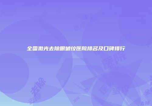全国激光去除眼皱纹医院排名及口碑排行