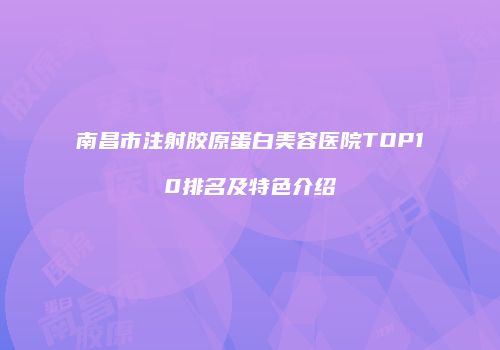 南昌市注射胶原蛋白美容医院TOP10排名及特色介绍