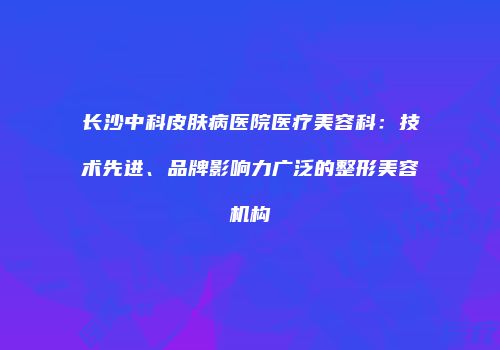长沙中科皮肤病医院医疗美容科：技术先进、品牌影响力广泛的整形美容机构