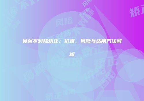 鼻翼不对称矫正：价格、风险与适用方法解析