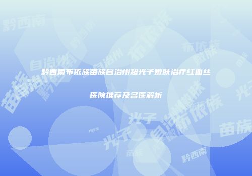 黔西南布依族苗族自治州超光子嫩肤治疗红血丝医院推荐及名医解析