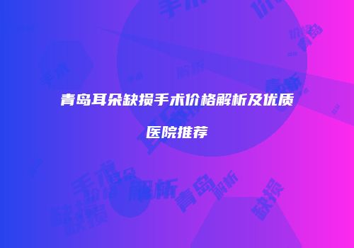 青岛耳朵缺损手术价格解析及优质医院推荐