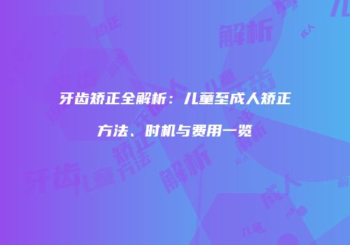 牙齿矫正全解析：儿童至成人矫正方法、时机与费用一览