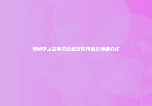 洛阳市上颌前突矫正医院排名及详细介绍