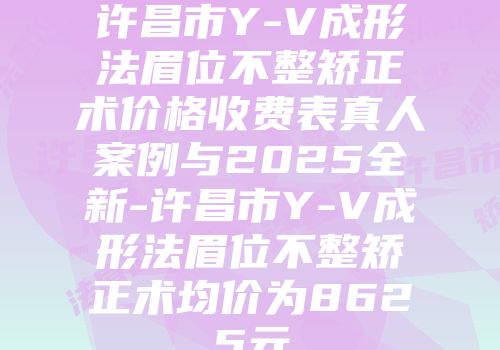 许昌市Y-V成形法眉位不整矫正术价格收费表真人案例与2025全新-许昌市Y-V成形法眉位不整矫正术均价为8625元