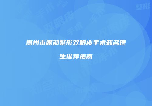 惠州市眼部整形双眼皮手术知名医生推荐指南