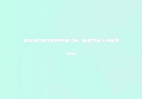 本溪市自体丰唇医院排名榜：权威发布十强医院介绍