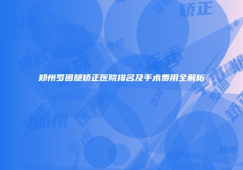 郑州罗圈腿矫正医院排名及手术费用全解析