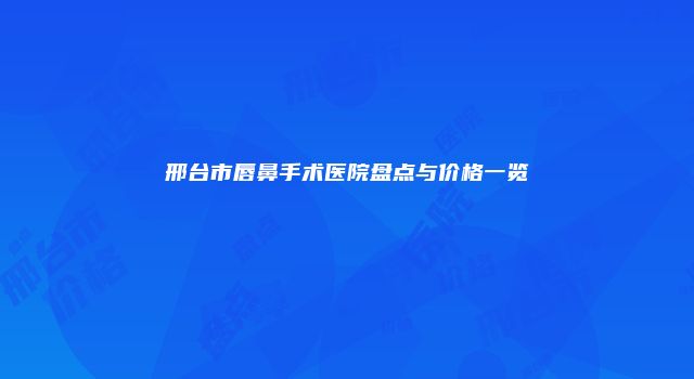 邢台市唇鼻手术医院盘点与价格一览