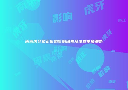 南京虎牙矫正价格影响因素及注意事项解析