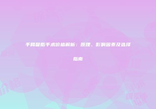 手臂吸脂手术价格解析：原理、影响因素及选择指南
