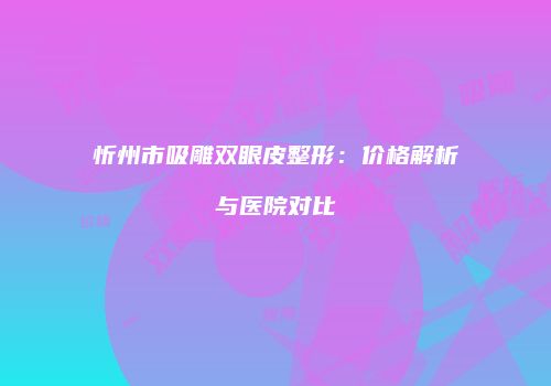 忻州市吸雕双眼皮整形：价格解析与医院对比