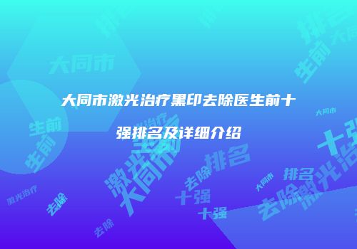 大同市激光治疗黑印去除医生前十强排名及详细介绍