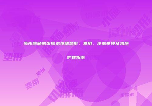 漳州腓肠肌切除术小腿塑形：费用、注意事项及术后护理指南