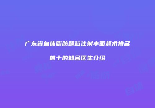 广东省自体脂肪颗粒注射丰面颊术排名前十的知名医生介绍