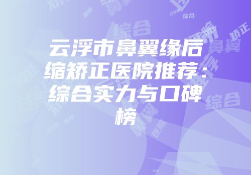 云浮市鼻翼缘后缩矫正医院推荐：综合实力与口碑榜