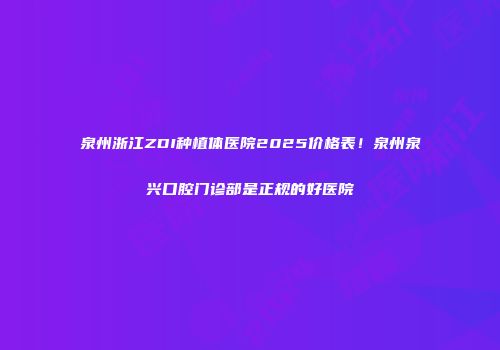 泉州浙江ZDI种植体医院2025价格表！泉州泉兴口腔门诊部是正规的好医院