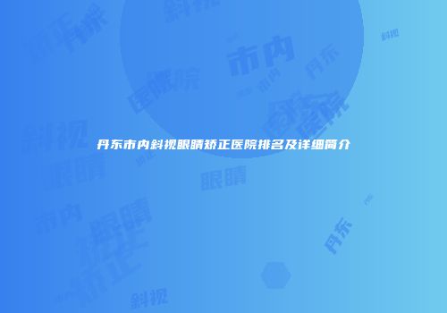 丹东市内斜视眼睛矫正医院排名及详细简介