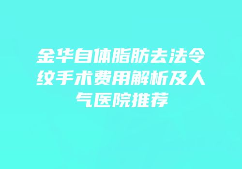 金华自体脂肪去法令纹手术费用解析及人气医院推荐