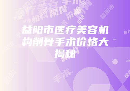 益阳市医疗美容机构削骨手术价格大揭秘