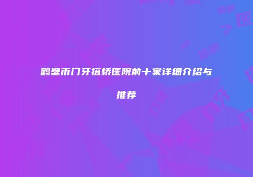 鹤壁市门牙搭桥医院前十家详细介绍与推荐
