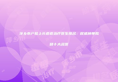 萍乡市产脸上长痘痘治疗医生排名：权威榜单揭晓十大名医