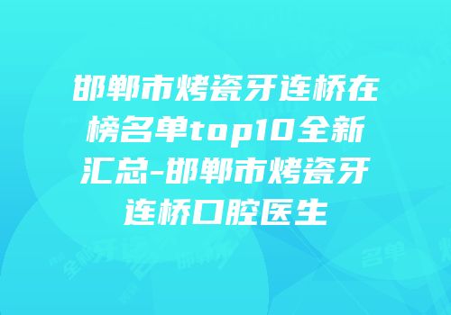 邯郸市烤瓷牙连桥在榜名单top10全新汇总-邯郸市烤瓷牙连桥口腔医生