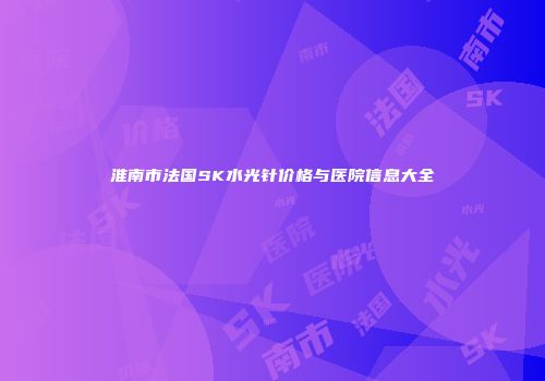 淮南市法国SK水光针价格与医院信息大全