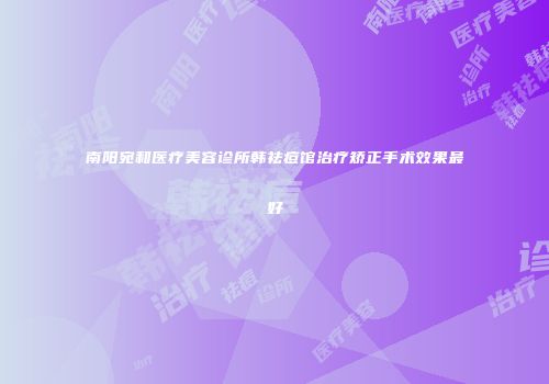 南阳宛和医疗美容诊所韩祛痘馆治疗矫正手术效果最好