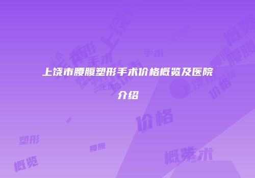 上饶市腰腹塑形手术价格概览及医院介绍