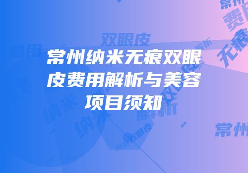 常州纳米无痕双眼皮费用解析与美容项目须知