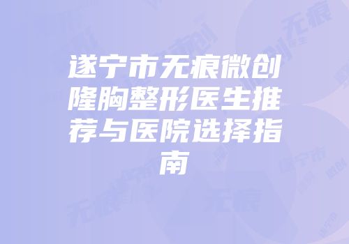 遂宁市无痕微创隆胸整形医生推荐与医院选择指南