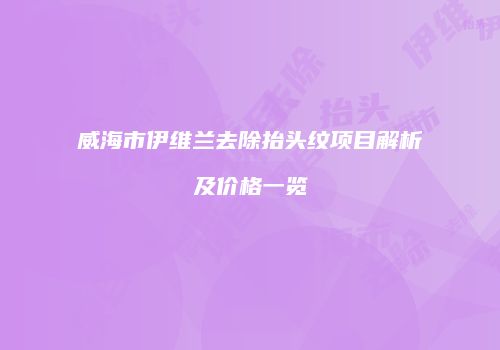 威海市伊维兰去除抬头纹项目解析及价格一览