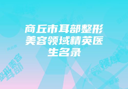 商丘市耳部整形美容领域精英医生名录