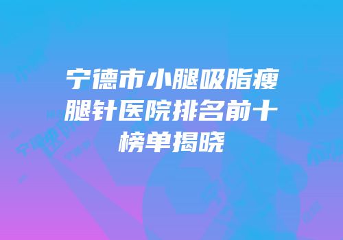 宁德市小腿吸脂瘦腿针医院排名前十榜单揭晓