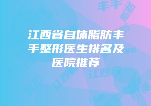 江西省自体脂肪丰手整形医生排名及医院推荐