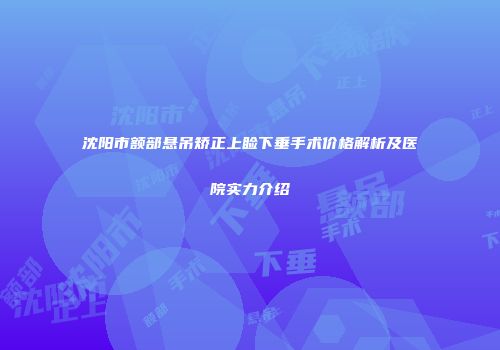 沈阳市额部悬吊矫正上睑下垂手术价格解析及医院实力介绍