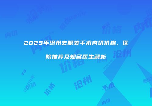 2025年沧州去眼袋手术内切价格、医院推荐及知名医生解析