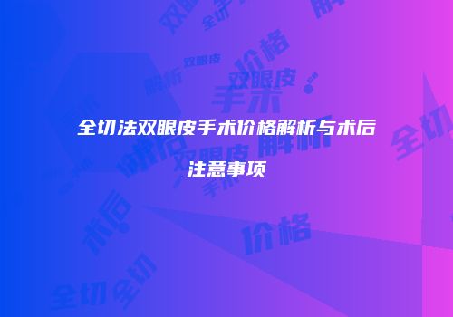 全切法双眼皮手术价格解析与术后注意事项