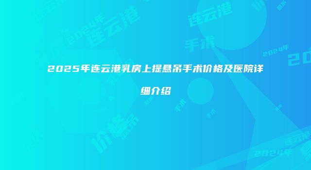 2025年连云港乳房上提悬吊手术价格及医院详细介绍