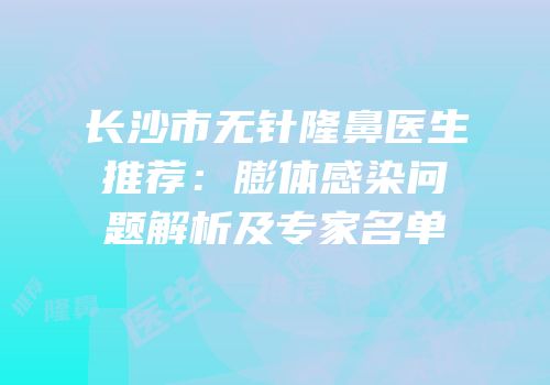 长沙市无针隆鼻医生推荐：膨体感染问题解析及专家名单
