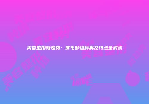 美容整形新趋势：体毛种植种类及特点全解析