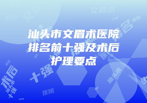 汕头市文眉术医院排名前十强及术后护理要点