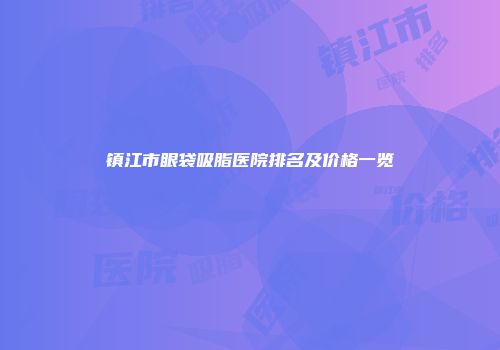 镇江市眼袋吸脂医院排名及价格一览