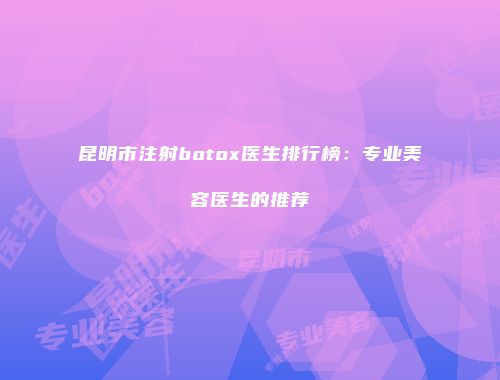 昆明市注射botox医生排行榜：专业美容医生的推荐